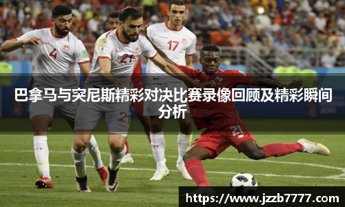 巴拿马与突尼斯精彩对决比赛录像回顾及精彩瞬间分析
