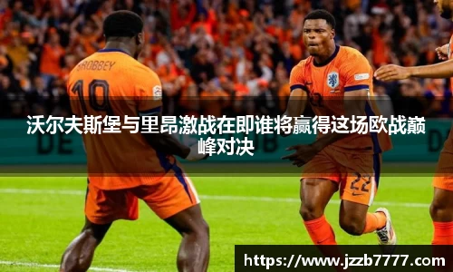 沃尔夫斯堡与里昂激战在即谁将赢得这场欧战巅峰对决