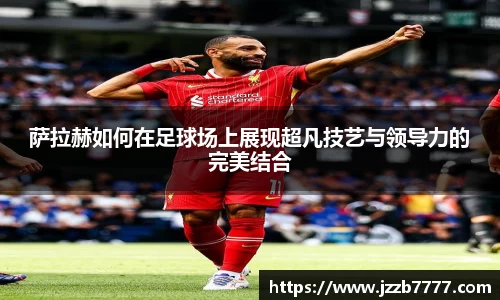 萨拉赫如何在足球场上展现超凡技艺与领导力的完美结合