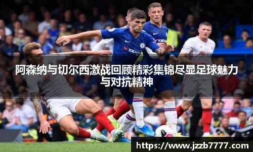 阿森纳与切尔西激战回顾精彩集锦尽显足球魅力与对抗精神