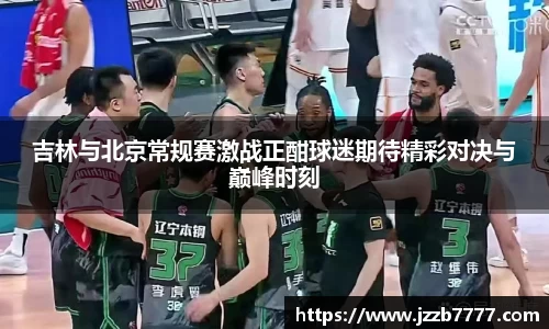 吉林与北京常规赛激战正酣球迷期待精彩对决与巅峰时刻