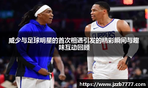 威少与足球明星的首次相遇引发的精彩瞬间与趣味互动回顾